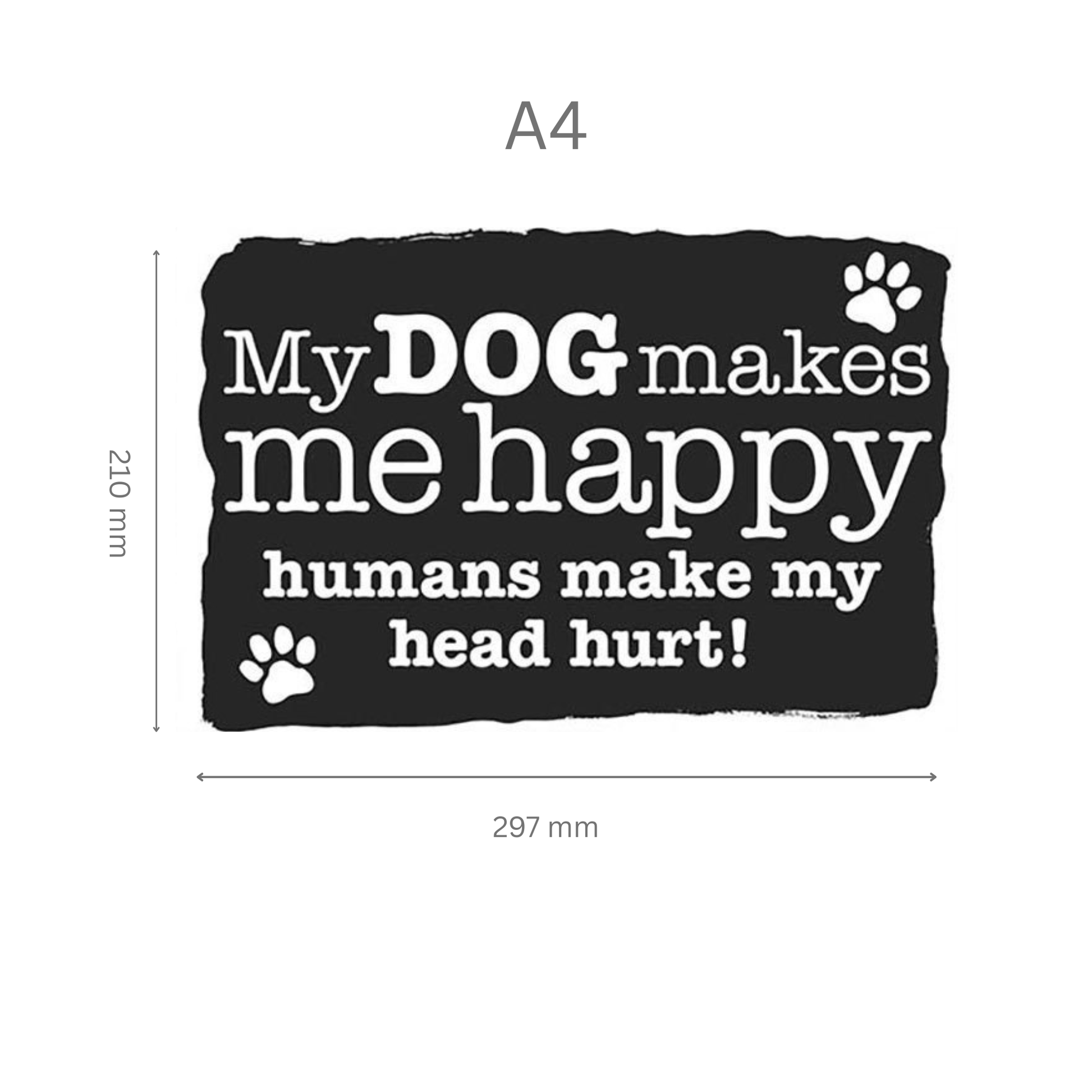 Black sign with white text 'My DOG makes me happy humans make my head hurt!' and paw prints, dimensions A4.